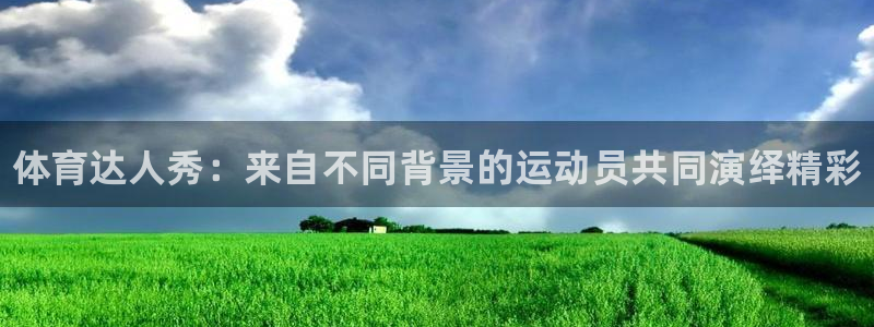 欧亿体育官方正版app集团官网首页网址:体育达人秀:来自不同