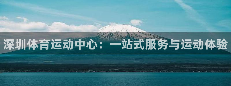欧亿体育官方正版app集团:深圳体育运动中心:一站式服务与运